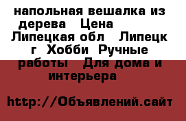 напольная вешалка из дерева › Цена ­ 4 500 - Липецкая обл., Липецк г. Хобби. Ручные работы » Для дома и интерьера   